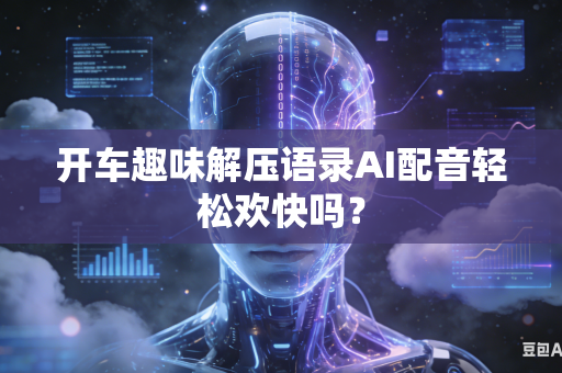 开车趣味解压语录AI配音轻松欢快吗?-第1张图片-AI优尚网 开车趣味解压语录AI配音轻松欢快吗?-第1张图片-AI优尚网