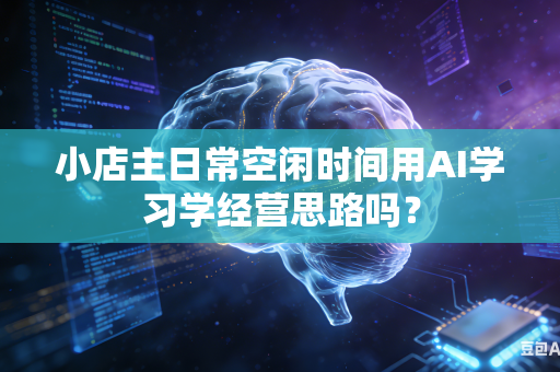小店主日常空闲时间用AI学习学经营思路吗?-第1张图片-AI优尚网 小店主日常空闲时间用AI学习学经营思路吗?-第1张图片-AI优尚网