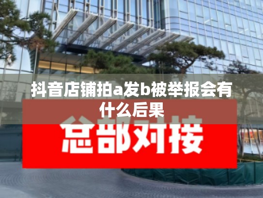 抖音店铺拍a发b被举报会有什么后果
