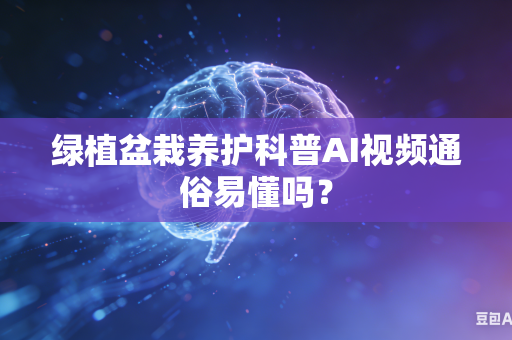 绿植盆栽养护科普AI视频通俗易懂吗？-第1张图片-AI优尚网