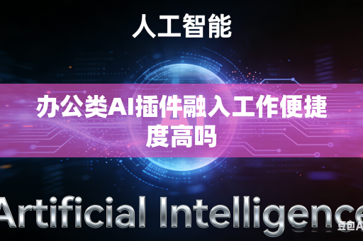 办公类AI插件融入工作便捷度高吗-第1张图片-AI优尚网