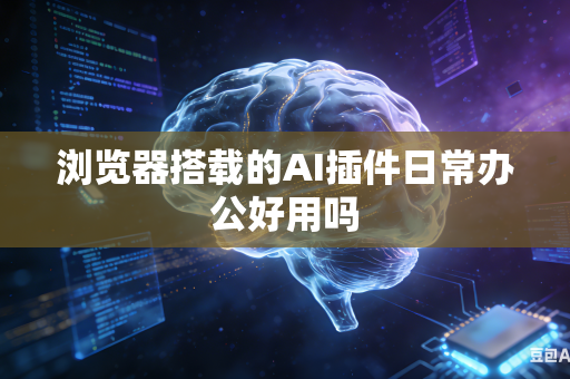 浏览器搭载的AI插件日常办公好用吗-第1张图片-AI优尚网 浏览器搭载的AI插件日常办公好用吗-第1张图片-AI优尚网