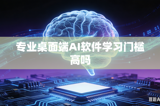 专业桌面端AI软件学习门槛高吗-第1张图片-AI优尚网