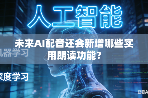 未来AI配音还会新增哪些实用朗读功能？-第1张图片-AI优尚网