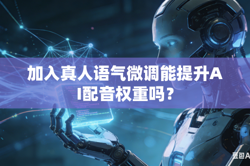 加入真人语气微调能提升AI配音权重吗?-第1张图片-AI优尚网 加入真人语气微调能提升AI配音权重吗?-第1张图片-AI优尚网