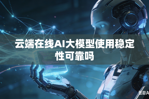 云端在线AI大模型使用稳定性可靠吗