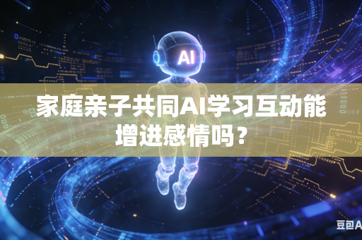 家庭亲子共同AI学习互动能增进感情吗？-第1张图片-AI优尚网