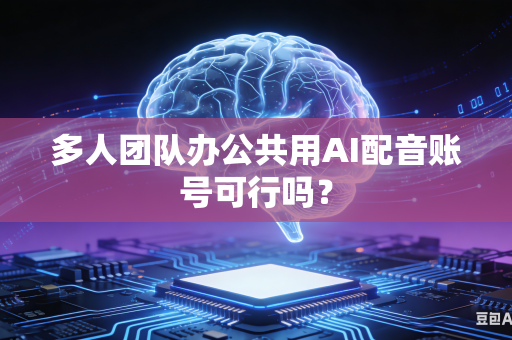 多人团队办公共用AI配音账号可行吗?-第1张图片-AI优尚网 多人团队办公共用AI配音账号可行吗?-第1张图片-AI优尚网