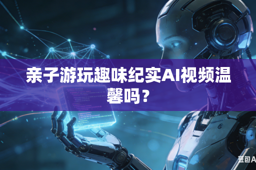亲子游玩趣味纪实AI视频温馨吗?-第1张图片-AI优尚网 亲子游玩趣味纪实AI视频温馨吗?-第1张图片-AI优尚网