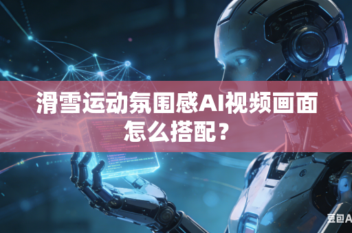 滑雪运动氛围感AI视频画面怎么搭配？-第1张图片-AI优尚网