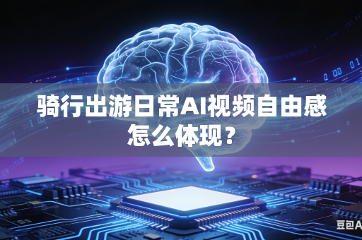 骑行出游日常AI视频自由感怎么体现？-第1张图片-AI优尚网