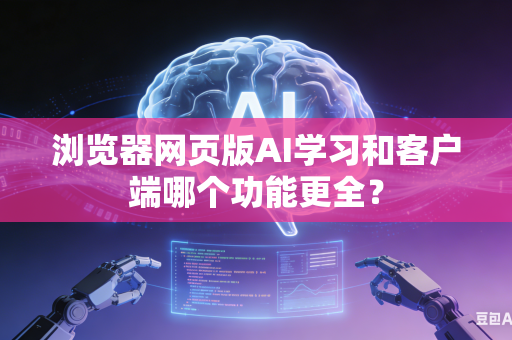 浏览器网页版AI学习和客户端哪个功能更全？-第1张图片-AI优尚网