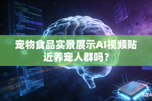 宠物食品实景展示AI视频贴近养宠人群吗？