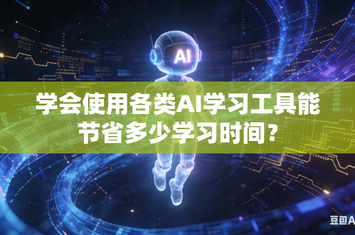学会使用各类AI学习工具能节省多少学习时间？