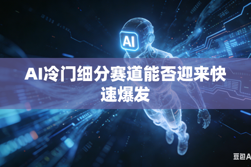 AI冷门细分赛道能否迎来快速爆发-第1张图片-AI优尚网