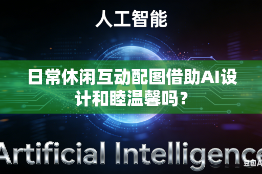 日常休闲互动配图借助AI设计和睦温馨吗?-第1张图片-AI优尚网 日常休闲互动配图借助AI设计和睦温馨吗?-第1张图片-AI优尚网