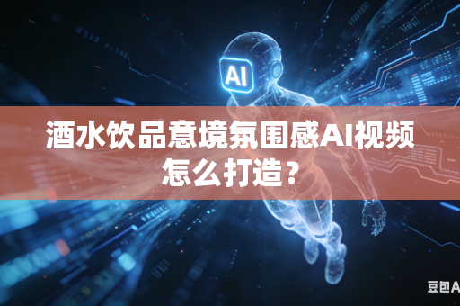 酒水饮品意境氛围感AI视频怎么打造？-第1张图片-AI优尚网