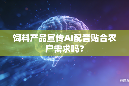 饲料产品宣传AI配音贴合农户需求吗？-第1张图片-AI优尚网