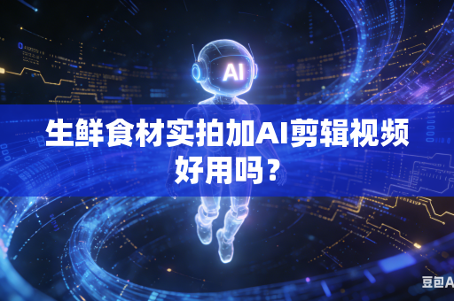 生鲜食材实拍加AI剪辑视频好用吗？