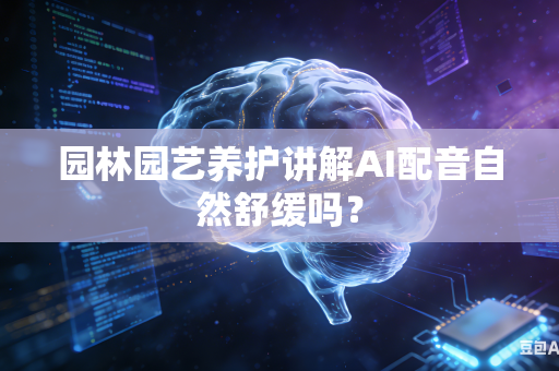 园林园艺养护讲解AI配音自然舒缓吗？