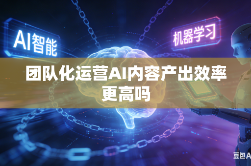 团队化运营AI内容产出效率更高吗-第1张图片-AI优尚网 团队化运营AI内容产出效率更高吗-第1张图片-AI优尚网