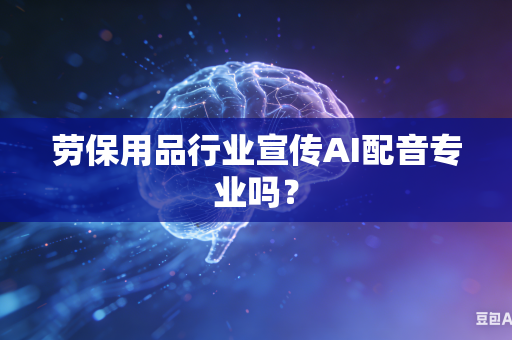 劳保用品行业宣传AI配音专业吗？
