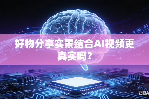好物分享实景结合AI视频更真实吗？-第1张图片-AI优尚网