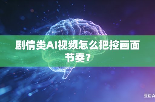 剧情类AI视频怎么把控画面节奏？-第1张图片-AI优尚网