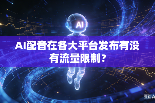 AI配音在各大平台发布有没有流量限制？-第1张图片-AI优尚网