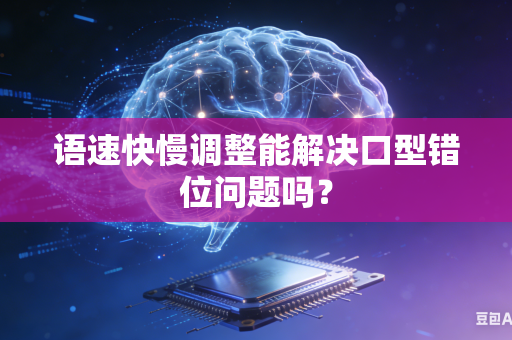 语速快慢调整能解决口型错位问题吗?-第1张图片-AI优尚网 语速快慢调整能解决口型错位问题吗?-第1张图片-AI优尚网