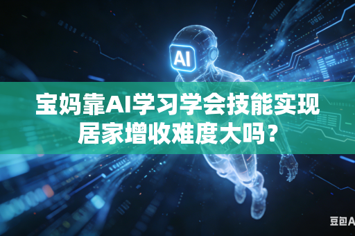 宝妈靠AI学习学会技能实现居家增收难度大吗？