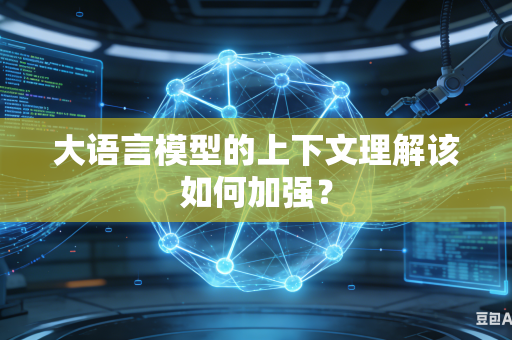 大语言模型的上下文理解该如何加强？