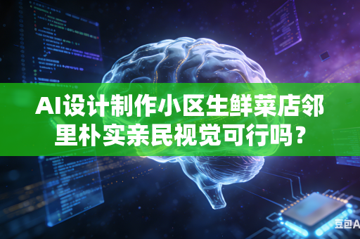 AI设计制作小区生鲜菜店邻里朴实亲民视觉可行吗？-第1张图片-AI优尚网