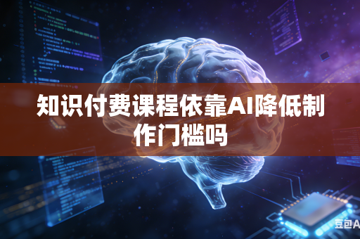 知识付费课程依靠AI降低制作门槛吗-第1张图片-AI优尚网 知识付费课程依靠AI降低制作门槛吗-第1张图片-AI优尚网