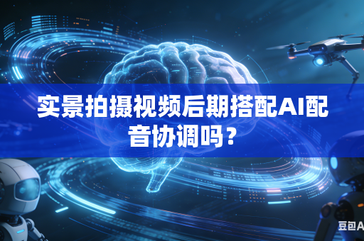 实景拍摄视频后期搭配AI配音协调吗?-第1张图片-AI优尚网 实景拍摄视频后期搭配AI配音协调吗?-第1张图片-AI优尚网