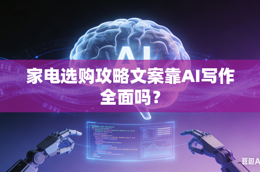 家电选购攻略文案靠AI写作全面吗？-第1张图片-AI优尚网