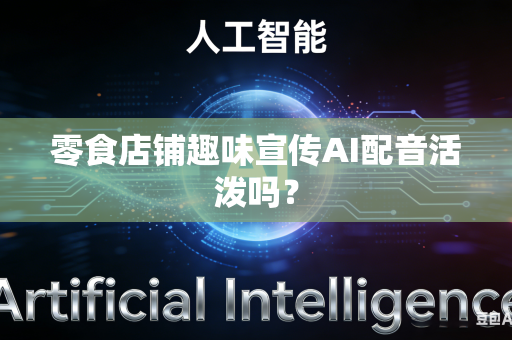 零食店铺趣味宣传AI配音活泼吗？-第1张图片-AI优尚网