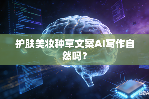 护肤美妆种草文案AI写作自然吗?-第1张图片-AI优尚网 护肤美妆种草文案AI写作自然吗?-第1张图片-AI优尚网