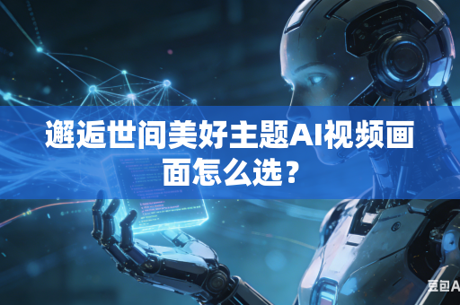邂逅世间美好主题AI视频画面怎么选?-第1张图片-AI优尚网 邂逅世间美好主题AI视频画面怎么选?-第1张图片-AI优尚网