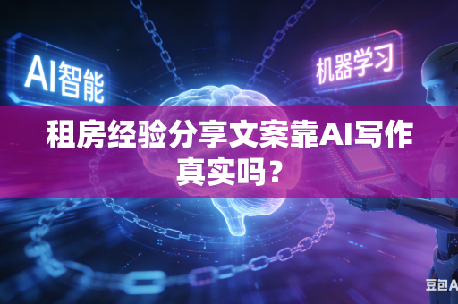 租房经验分享文案靠AI写作真实吗？