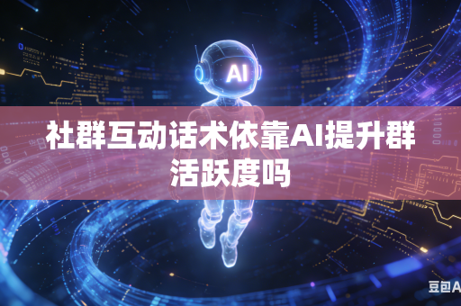 社群互动话术依靠AI提升群活跃度吗-第1张图片-AI优尚网