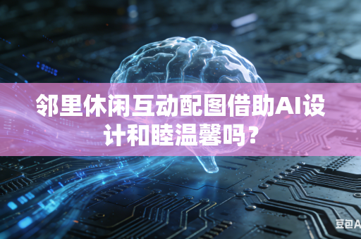 邻里休闲互动配图借助AI设计和睦温馨吗？-第1张图片-AI优尚网