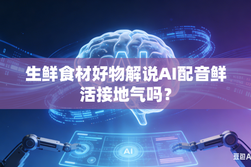 生鲜食材好物解说AI配音鲜活接地气吗？-第1张图片-AI优尚网
