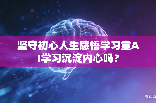 坚守初心人生感悟学习靠AI学习沉淀内心吗？-第1张图片-AI优尚网