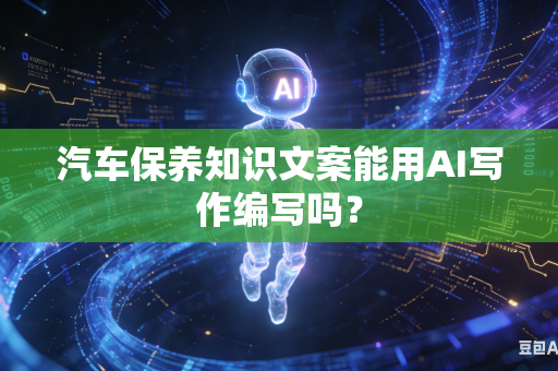 汽车保养知识文案能用AI写作编写吗?-第1张图片-AI优尚网 汽车保养知识文案能用AI写作编写吗?-第1张图片-AI优尚网