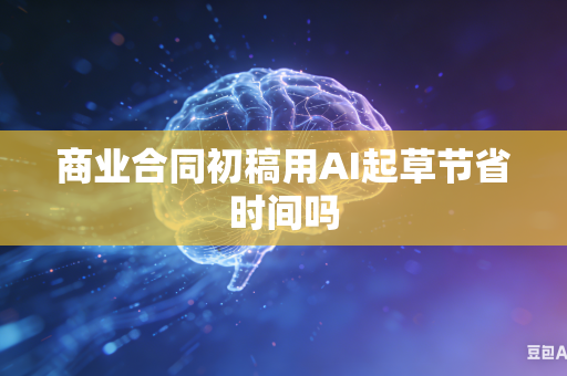 商业合同初稿用AI起草节省时间吗-第1张图片-AI优尚网 商业合同初稿用AI起草节省时间吗-第1张图片-AI优尚网