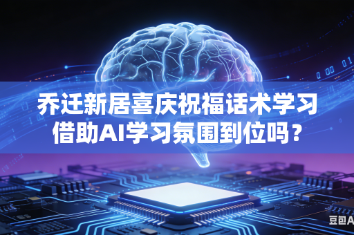 乔迁新居喜庆祝福话术学习借助AI学习氛围到位吗？-第1张图片-AI优尚网