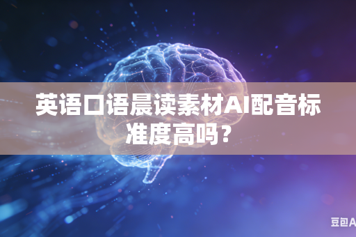 英语口语晨读素材AI配音标准度高吗?-第1张图片-AI优尚网 英语口语晨读素材AI配音标准度高吗?-第1张图片-AI优尚网