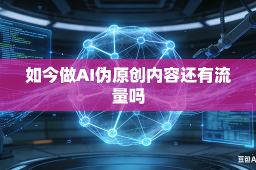 如今做AI伪原创内容还有流量吗