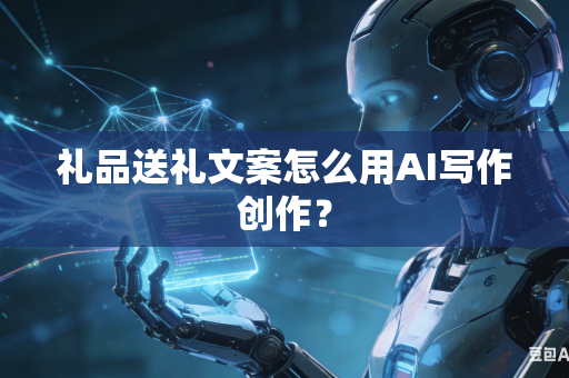 礼品送礼文案怎么用AI写作创作？-第1张图片-AI优尚网